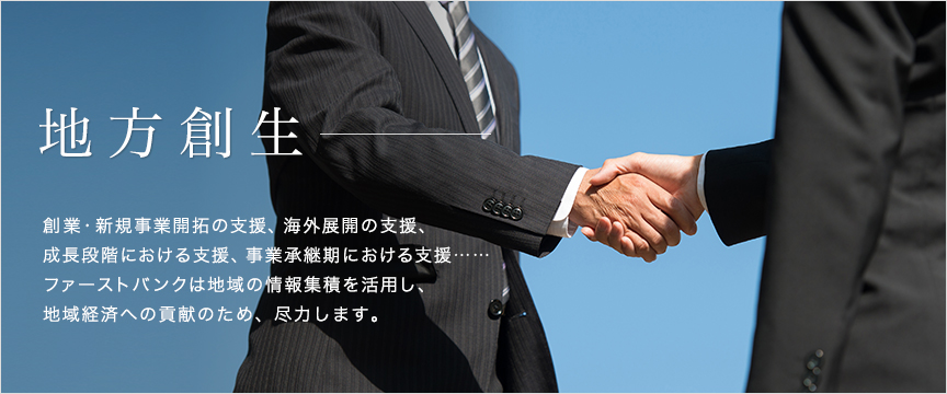 法人・事業主のお客様 地域創生 創業・新規事業開拓の支援、海外展開の支援、成長段階における支援、事業承継期における支援……ファーストバンクは地域の情報集積を活用し、持続可能な地域企業の皆さまに貢献します。