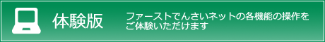 体験版 ファーストでんさいネットの各機能の操作をご体験いただけます