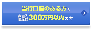 当行口座のある方でお借入限度額300万円以内の方