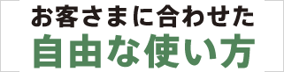 お客さまに合わせた自由な使い方