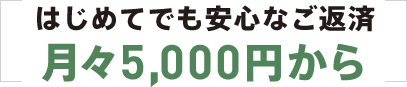 はじめてでも安心なご返済月々5,000円から